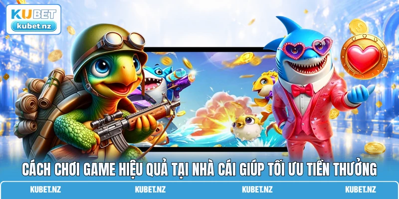 Cách chơi game hiệu quả tại nhà cái giúp tối ưu tiền thưởng