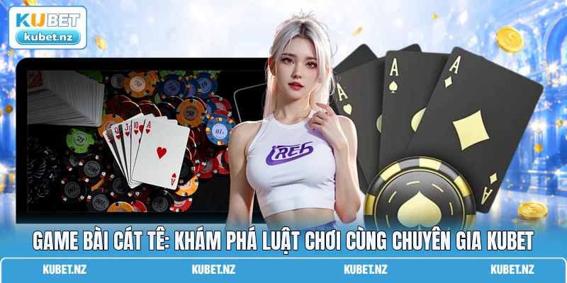 Game bài Cát Tê: Khám Phá Luật Chơi Cùng Chuyên Gia KUBET