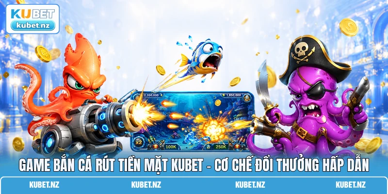 Game Bắn Cá Rút Tiền Mặt KUBET - Cơ Chế Đổi Thưởng Hấp Dẫn