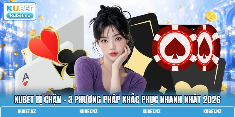 KUBET Bị Chặn - 3 Phương Pháp Khắc Phục Nhanh Nhất 2026